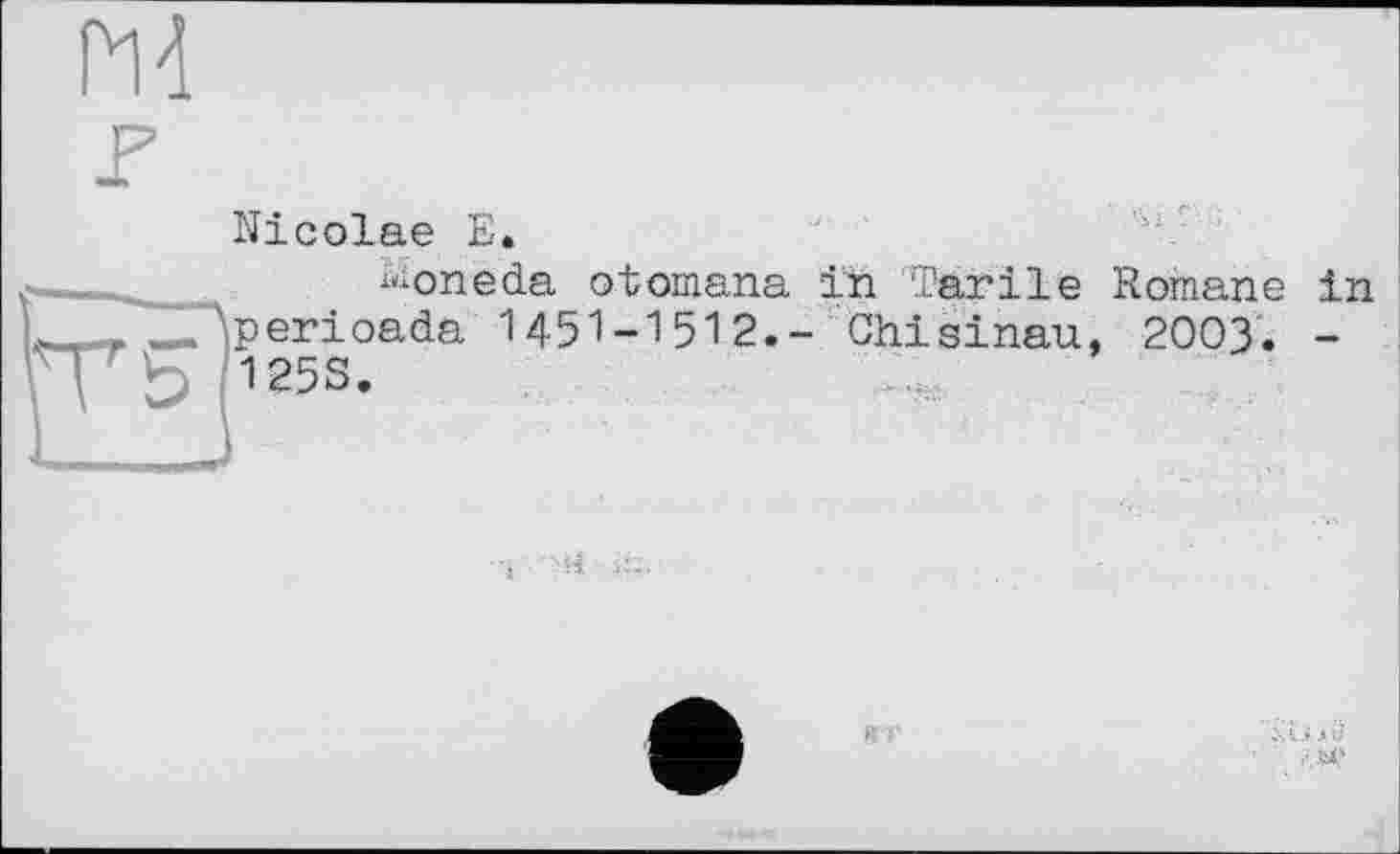 ﻿Nicolae E,
^oneda otomana in Tarile Romane in perioada 1451-1512.- Chisinau, 2003. -1253.